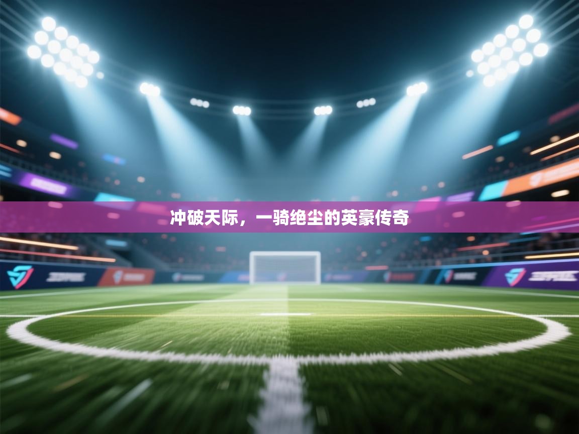 冲破天际,一骑绝尘的英豪传奇 第2张