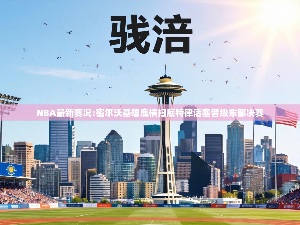 NBA最新赛况:密尔沃基雄鹿横扫底特律活塞晋级东部决赛 第1张